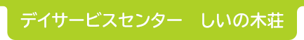 デイサービスセンター　しいの木荘