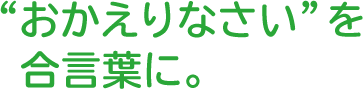 “おかえりなさい”を合言葉に。